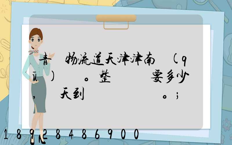 青島物流道天津津南區(qū)。整車運輸要多少錢,幾天到貨。
